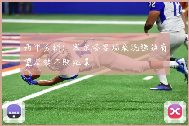 西甲分析：塞尔塔客场表现强劲有望延续不败纪录