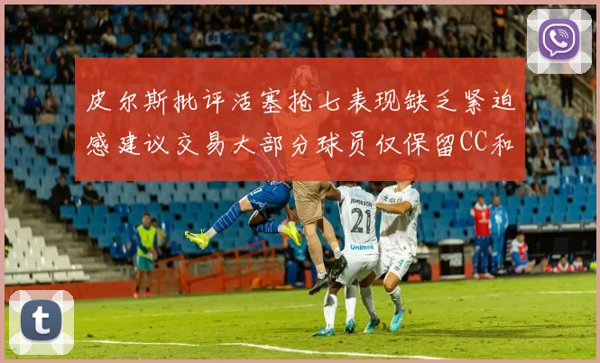 皮尔斯批评活塞抢七表现缺乏紧迫感建议交易大部分球员仅保留CC和詹金斯