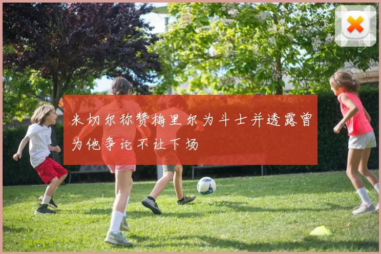 米切尔称赞梅里尔为斗士并透露曾为他争论不让下场
