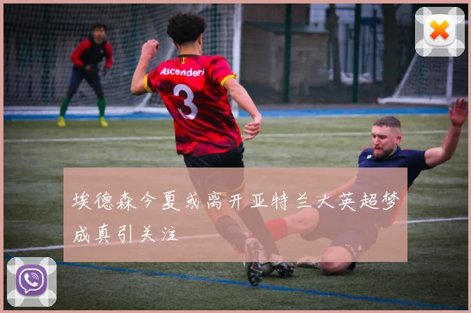 埃德森今夏或离开亚特兰大英超梦成真引关注