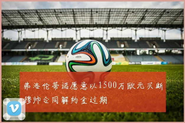 弗洛伦蒂诺愿意以1500万欧元买断穆帅合同解约金过期