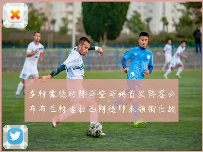 多特蒙德对阵海登海姆首发阵容公布布兰特吉拉西阿德耶米领衔出战