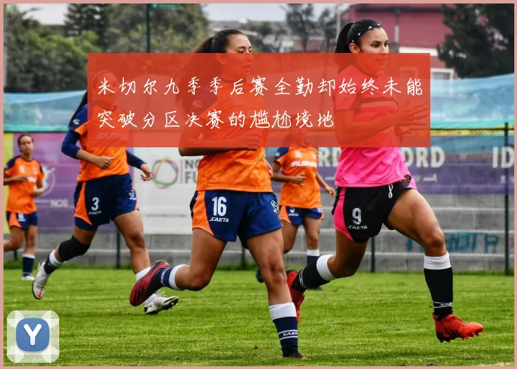 米切尔九季季后赛全勤却始终未能突破分区决赛的尴尬境地