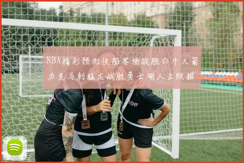 NBA精彩预测快船客场战胜公牛火箭力克马刺猛龙战胜勇士湖人击败掘金