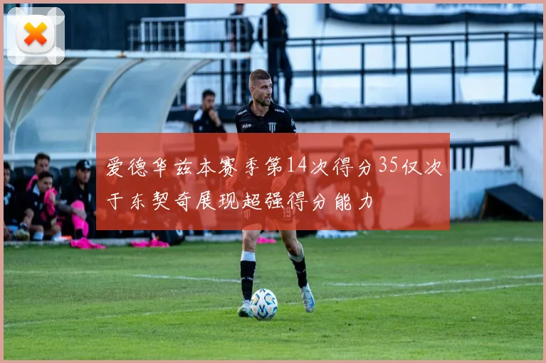 爱德华兹本赛季第14次得分35仅次于东契奇展现超强得分能力