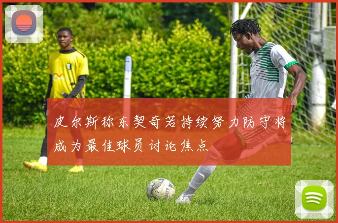 皮尔斯称东契奇若持续努力防守将成为最佳球员讨论焦点