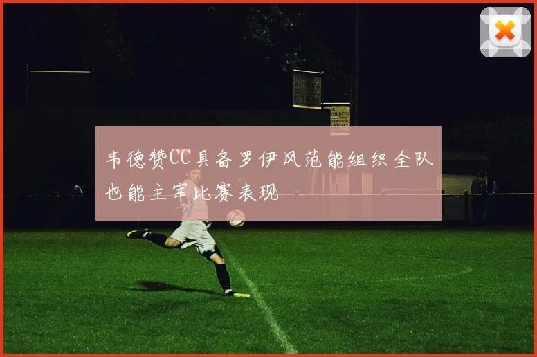 韦德赞CC具备罗伊风范能组织全队也能主宰比赛表现