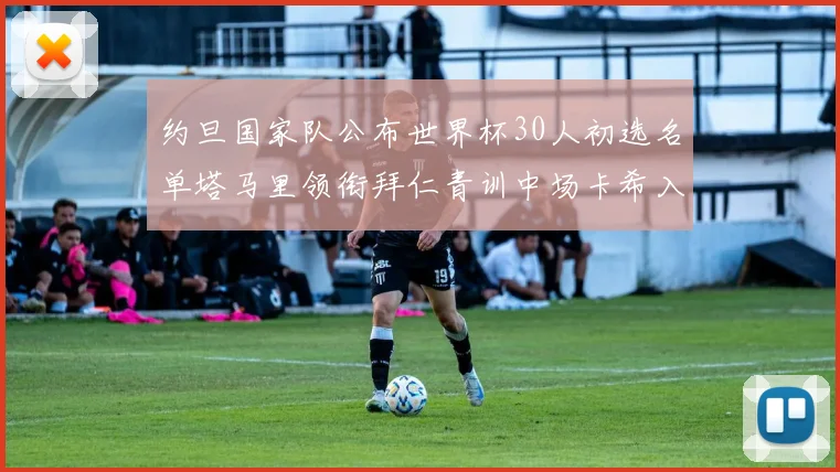 约旦国家队公布世界杯30人初选名单塔马里领衔拜仁青训中场卡希入选