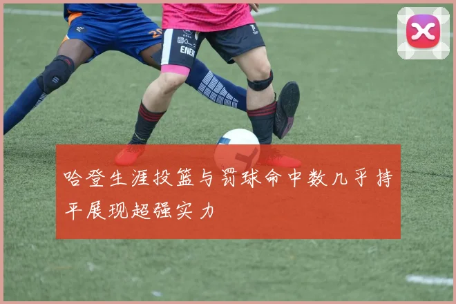 哈登生涯投篮与罚球命中数几乎持平展现超强实力