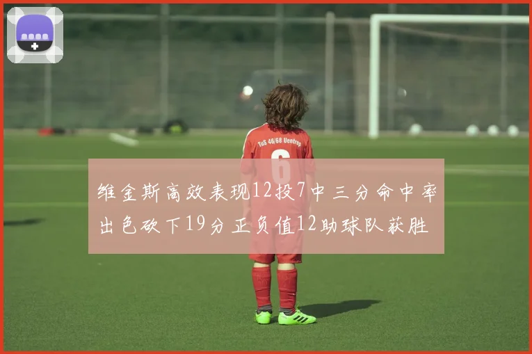 维金斯高效表现12投7中三分命中率出色砍下19分正负值12助球队获胜