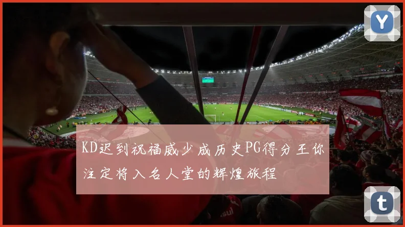 KD迟到祝福威少成历史PG得分王你注定将入名人堂的辉煌旅程