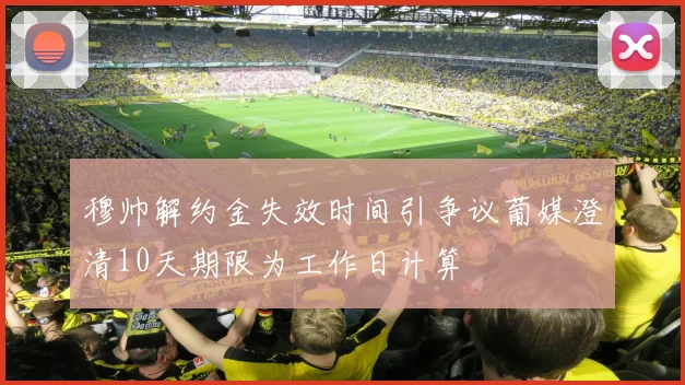 穆帅解约金失效时间引争议葡媒澄清10天期限为工作日计算