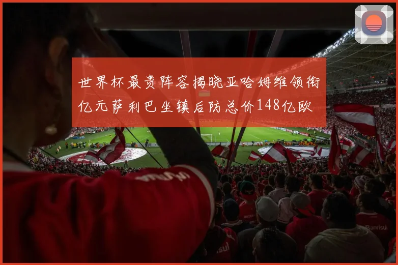 世界杯最贵阵容揭晓亚哈姆维领衔亿元萨利巴坐镇后防总价148亿欧