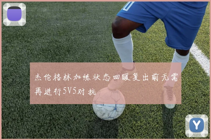 杰伦格林加练状态回暖复出前无需再进行5V5对抗