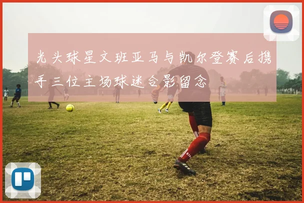 光头球星文班亚马与凯尔登赛后携手三位主场球迷合影留念