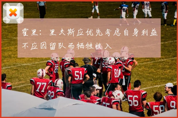 霍里：里夫斯应优先考虑自身利益不应因留队而牺牲收入