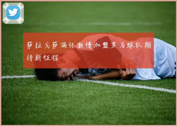 萨拉戈萨满怀激情加盟罗马球队期待新征程